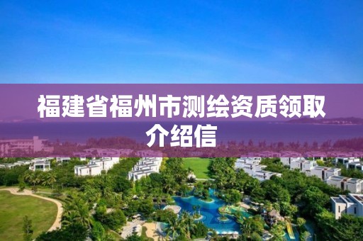 福建省福州市測繪資質領取介紹信