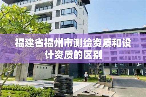 福建省福州市測繪資質(zhì)和設(shè)計資質(zhì)的區(qū)別