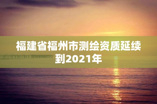 福建省福州市測(cè)繪資質(zhì)延續(xù)到2021年