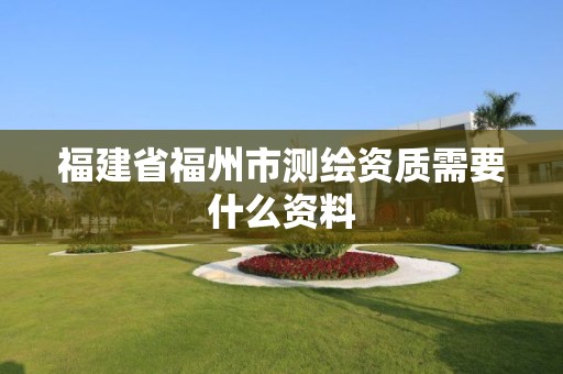 福建省福州市測繪資質需要什么資料