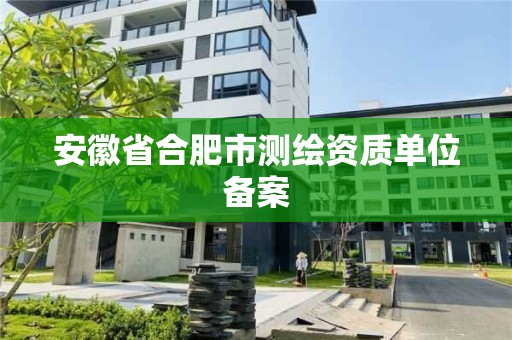 安徽省合肥市測繪資質單位備案