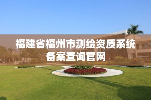 福建省福州市測(cè)繪資質(zhì)系統(tǒng)備案查詢官網(wǎng)