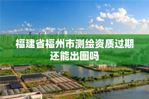 福建省福州市測繪資質過期還能出圖嗎