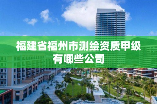 福建省福州市測(cè)繪資質(zhì)甲級(jí)有哪些公司