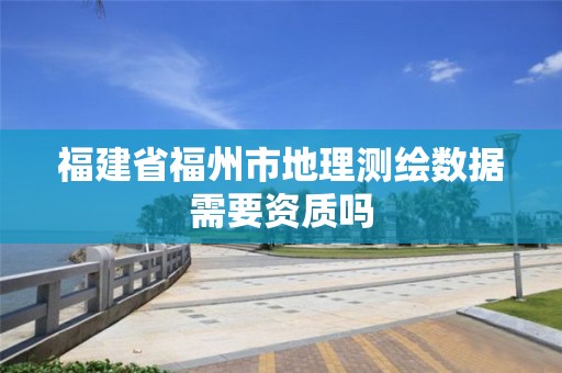 福建省福州市地理測(cè)繪數(shù)據(jù)需要資質(zhì)嗎