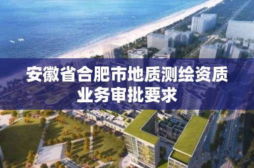 安徽省合肥市地質(zhì)測(cè)繪資質(zhì)業(yè)務(wù)審批要求