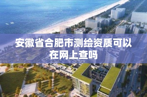 安徽省合肥市測繪資質可以在網上查嗎