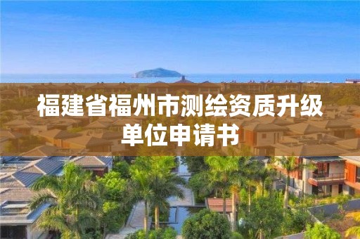 福建省福州市測(cè)繪資質(zhì)升級(jí)單位申請(qǐng)書(shū)