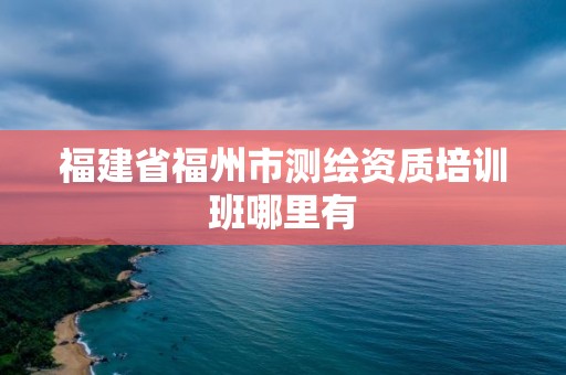 福建省福州市測繪資質培訓班哪里有