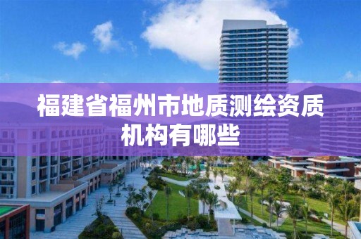 福建省福州市地質(zhì)測(cè)繪資質(zhì)機(jī)構(gòu)有哪些