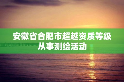 安徽省合肥市超越資質等級從事測繪活動