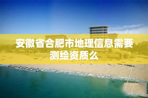 安徽省合肥市地理信息需要測繪資質么