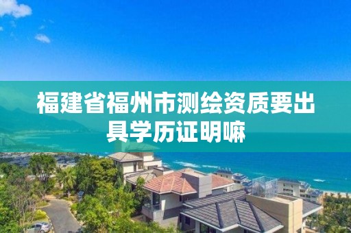 福建省福州市測繪資質要出具學歷證明嘛