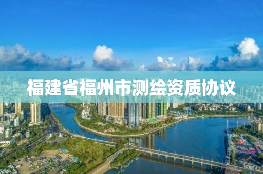 福建省福州市測(cè)繪資質(zhì)協(xié)議