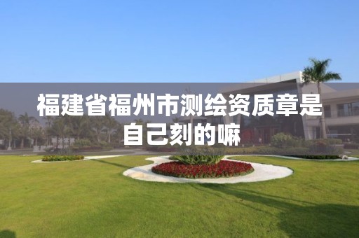 福建省福州市測繪資質章是自己刻的嘛