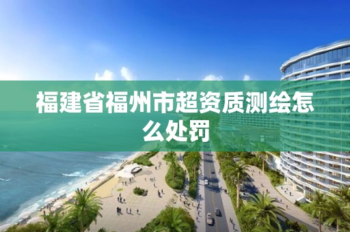 福建省福州市超資質測繪怎么處罰