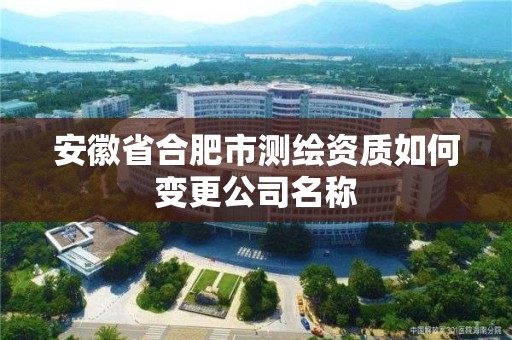 安徽省合肥市測繪資質如何變更公司名稱