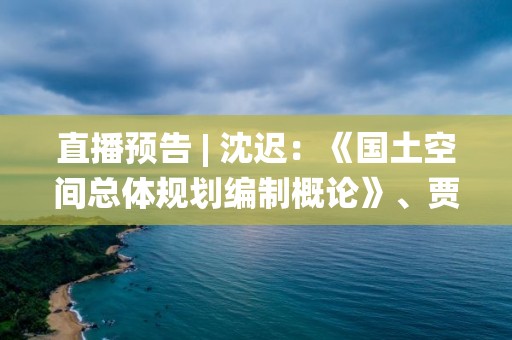 直播預告 | 沈遲：《國土空間總體規劃編制概論》、賈克敬：《國土空間規劃中三條控制線統籌劃定思路》