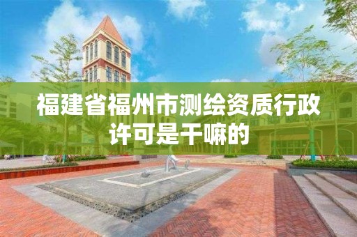 福建省福州市測繪資質(zhì)行政許可是干嘛的