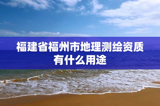 福建省福州市地理測繪資質有什么用途