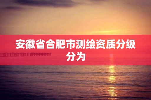 安徽省合肥市測繪資質分級分為