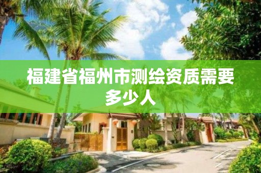 福建省福州市測繪資質需要多少人