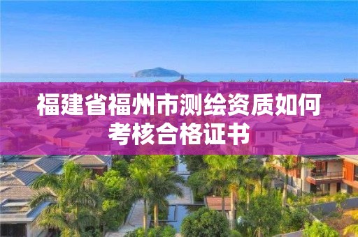 福建省福州市測繪資質如何考核合格證書