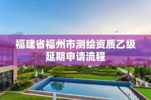 福建省福州市測繪資質(zhì)乙級延期申請流程