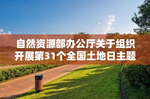 自然資源部辦公廳關于組織開展第31個全國土地日主題宣傳活動的通知