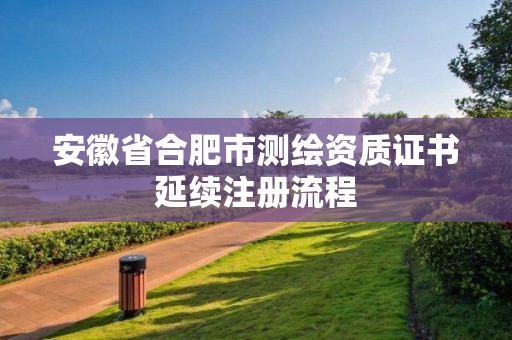 安徽省合肥市測繪資質(zhì)證書延續(xù)注冊流程