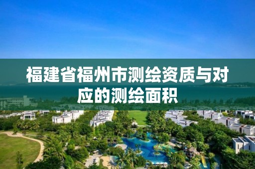 福建省福州市測(cè)繪資質(zhì)與對(duì)應(yīng)的測(cè)繪面積