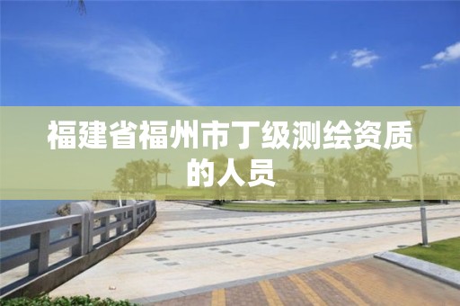 福建省福州市丁級(jí)測(cè)繪資質(zhì)的人員