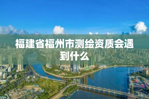 福建省福州市測繪資質會遇到什么