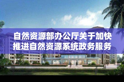 自然資源部辦公廳關于加快推進自然資源系統政務服務“跨省通辦”工作的通知