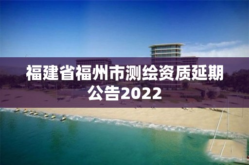 福建省福州市測繪資質延期公告2022