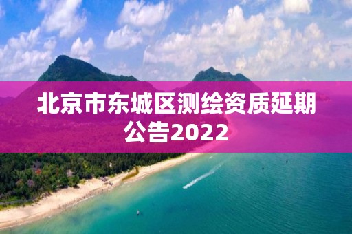 北京市東城區測繪資質延期公告2022