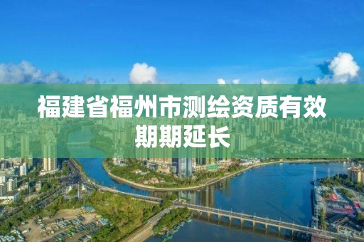 福建省福州市測繪資質(zhì)有效期期延長