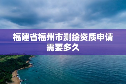 福建省福州市測繪資質(zhì)申請需要多久