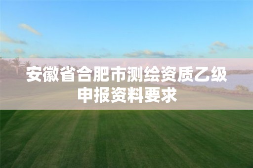 安徽省合肥市測繪資質乙級申報資料要求