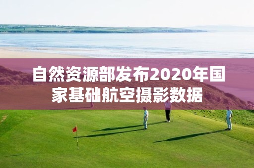 自然資源部發布2020年國家基礎航空攝影數據