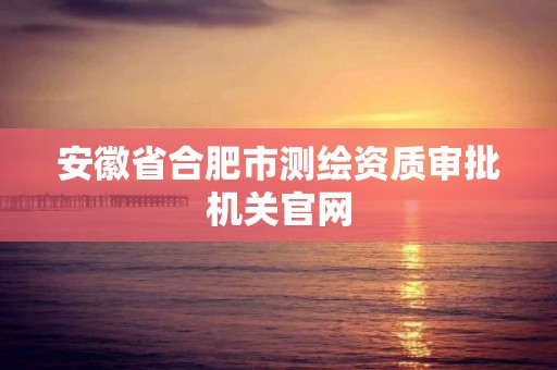 安徽省合肥市測繪資質審批機關官網