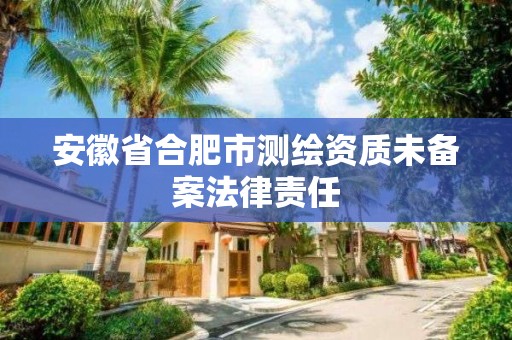 安徽省合肥市測繪資質未備案法律責任