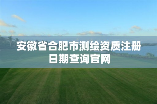 安徽省合肥市測繪資質注冊日期查詢官網