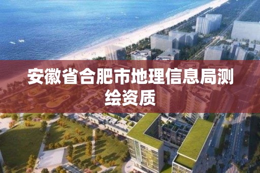 安徽省合肥市地理信息局測繪資質(zhì)