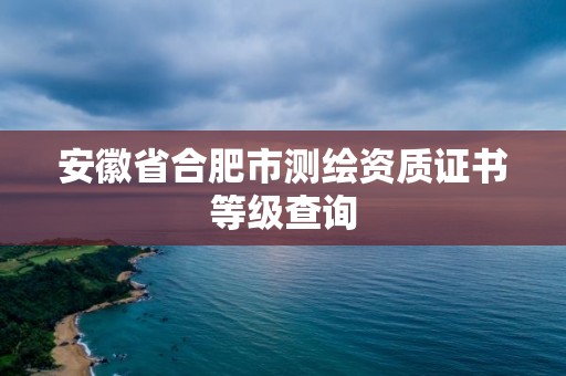 安徽省合肥市測繪資質證書等級查詢