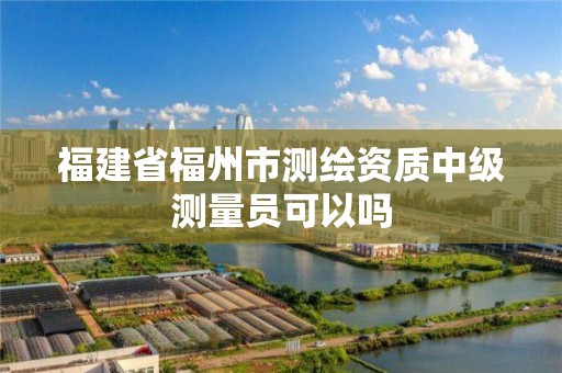 福建省福州市測繪資質(zhì)中級測量員可以嗎