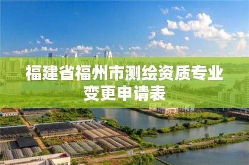 福建省福州市測繪資質專業變更申請表