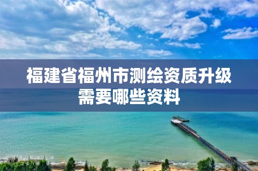 福建省福州市測繪資質升級需要哪些資料