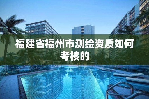 福建省福州市測繪資質如何考核的