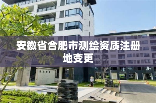 安徽省合肥市測(cè)繪資質(zhì)注冊(cè)地變更